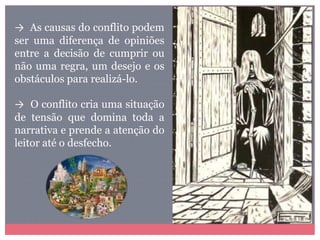 → As causas do conflito podem
ser uma diferença de opiniões
entre a decisão de cumprir ou
não uma regra, um desejo e os
obstáculos para realizá-lo.
→ O conflito cria uma situação
de tensão que domina toda a
narrativa e prende a atenção do
leitor até o desfecho.
 