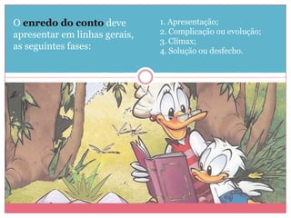 O enredo do conto deve
apresentar em linhas gerais,
as seguintes fases:
1. Apresentação;
2. Complicação ou evolução;
3. Clímax;
4. Solução ou desfecho.
 