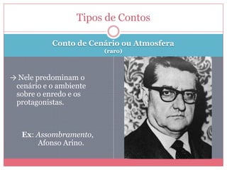 Conto de Cenário ou Atmosfera
(raro)
→ Nele predominam o
cenário e o ambiente
sobre o enredo e os
protagonistas.
Ex: Assombramento,
Afonso Arino.
Tipos de Contos
 