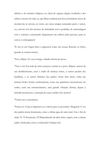 silêncio e do mistério religioso, eu, cheia de augusta alegria orvalhada e dos salmos sonoros da vida, eu, que Deus conhecia por boa consoladora, havia de mostrar-me às nuvens, ao vento, aos meus antigos camaradas puros e justos, eu, a árvore viva dos montes, de intimidade com a podridão, de camaradagem com o carrasco, sustentando alegremente um cadáver pelo pescoço, para os corvos o esfarraparem! 
"E isto ia ser! Fiquei hirta e impassível como nas nossas florestas os lobos, quando se sentem morrer. 
"Era a aflição. Eu via ao longe a cidade coberta de névoa. 
"Veio o sol. Em roda de mim começou a juntar-se o povo. Depois, através de um desfalecimento, senti o ruído de músicas tristes, o rumor pesado dos batalhões, e os cantos dolentes dos padres. Entre dois círios, vinha um homem lívido. Então, confusamente, como nas aparências inconscientes do sonho, senti um estremecimento, uma grande vibração elétrica, depois a melodia monstruosa e arrastada do canto católico dos mortos! 
"Voltou-me a consciência. 
"Estava só. O povo dispersava-se e descia para os povoados. Ninguém! A voz dos padres descia lentamente, como a última água de uma maré. Era o fim da tarde. Vi. Vi livremente. Vi! Dependurado de mim, hirto, esguio, com a cabeça caída e deslocada, estava o enforcado! Arrepiei-me!  