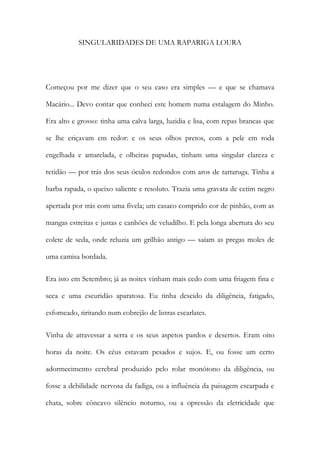 SINGULARIDADES DE UMA RAPARIGA LOURA 
Começou por me dizer que o seu caso era simples — e que se chamava Macário... Devo contar que conheci este homem numa estalagem do Minho. Era alto e grosso: tinha uma calva larga, luzidia e lisa, com repas brancas que se lhe eriçavam em redor: e os seus olhos pretos, com a pele em roda engelhada e amarelada, e olheiras papudas, tinham uma singular clareza e retidão — por trás dos seus óculos redondos com aros de tartaruga. Tinha a barba rapada, o queixo saliente e resoluto. Trazia uma gravata de cetim negro apertada por trás com uma fivela; um casaco comprido cor de pinhão, com as mangas estreitas e justas e canhões de veludilho. E pela longa abertura do seu colete de seda, onde reluzia um grilhão antigo — saíam as pregas moles de uma camisa bordada. 
Era isto em Setembro; já as noites vinham mais cedo com uma friagem fina e seca e uma escuridão aparatosa. Eu tinha descido da diligência, fatigado, esfomeado, tiritando num cobrejão de listras escarlates. 
Vinha de atravessar a serra e os seus aspetos pardos e desertos. Eram oito horas da noite. Os céus estavam pesados e sujos. E, ou fosse um certo adormecimento cerebral produzido pelo rolar monótono da diligência, ou fosse a debilidade nervosa da fadiga, ou a influência da paisagem escarpada e chata, sobre côncavo silêncio noturno, ou a opressão da eletricidade que  