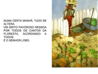 NUMA CERTA MANHÃ, TUDO SE
ALTERA.
UM GRITO PAVOROSO RESSOA
POR TODOS OS CANTOS DA
FLORESTA, ACORDANDO A
TODOS.
É O SENHOR LOBO.
 