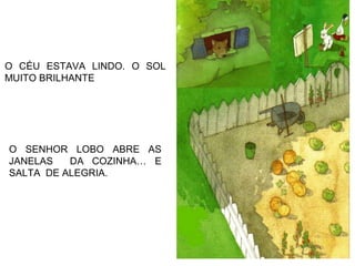 O CÉU ESTAVA LINDO. O SOL
MUITO BRILHANTE
O SENHOR LOBO ABRE AS
JANELAS DA COZINHA… E
SALTA DE ALEGRIA.
 