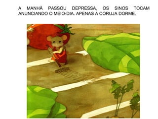 A MANHÃ PASSOU DEPRESSA, OS SINOS TOCAM
ANUNCIANDO O MEIO-DIA. APENAS A CORUJA DORME.
 