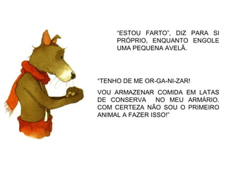 “ESTOU FARTO”, DIZ PARA SI
PRÓPRIO, ENQUANTO ENGOLE
UMA PEQUENA AVELÃ.
“TENHO DE ME OR-GA-NI-ZAR!
VOU ARMAZENAR COMIDA EM LATAS
DE CONSERVA NO MEU ARMÁRIO.
COM CERTEZA NÃO SOU O PRIMEIRO
ANIMAL A FAZER ISSO!”
 