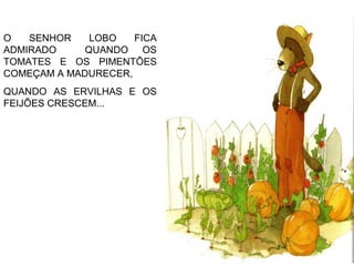 O SENHOR LOBO FICA
ADMIRADO QUANDO OS
TOMATES E OS PIMENTÕES
COMEÇAM A MADURECER,
QUANDO AS ERVILHAS E OS
FEIJÕES CRESCEM...
 