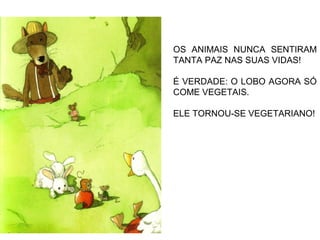 OS ANIMAIS NUNCA SENTIRAM
TANTA PAZ NAS SUAS VIDAS!
É VERDADE: O LOBO AGORA SÓ
COME VEGETAIS.
ELE TORNOU-SE VEGETARIANO!
 