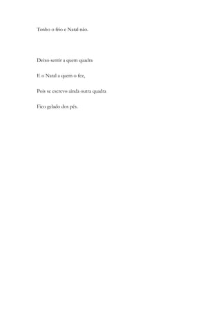 Tenho o frio e Natal não.
Deixo sentir a quem quadra
E o Natal a quem o fez,
Pois se escrevo ainda outra quadra
Fico gelado dos pés.
 
