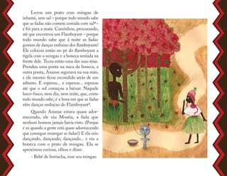 Levou um prato com mingau de
inhame, sem sal – porque todo mundo sabe
que as fadas não comem comida com sal4 –
e foi para a mata. Caminhou, procurando,
até que encontrou um Flamboyant – porque
todo mundo sabe que à noite as fadas
gostam de dançar embaixo dos flamboyants!
Ele colocou então no pé do flamboyant a
tigela com o mingau e a boneca sentada na
frente dele. Teceu então uma das suas teias.
Prendeu uma ponta na nuca da boneca, a
outra ponta, Ananse segurava na sua mão,
e ele mesmo ficou escondido atrás de um
arbusto. E esperou... e esperou... esperou
até que o sol começou a baixar. Naquele
lusco-fusco, nem dia, nem noite, que, como
todo mundo sabe, é a hora em que as fadas
vêm dançar embaixo do Flamboyant5.
Quando Ananse estava quase ador-
mecendo, ele viu Moatia, a fada que
nenhum homem jamais havia visto. (Porque
é só quando a gente está quase adormecendo
que consegue enxergar as fadas!) E ela veio
dançando, dançando, dançando... e viu a
boneca com o prato de mingau. Ela se
aproximou curiosa, olhou e disse:
- Bebê de borracha, esse seu mingau
 