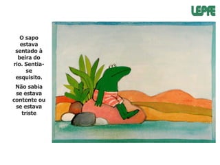 O sapo
estava
sentado à
beira do
rio. Sentiase
esquisito.
Não sabia
se estava
contente ou
se estava
triste

 