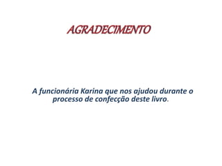 A funcionária Karina que nos ajudou durante o 
processo de confecção deste livro. 
 