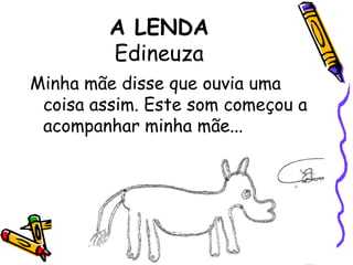 A LENDAEdineuza Minha mãe disse que ouvia uma coisa assim. Este som começou a acompanhar minha mãe... 