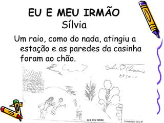 EU E MEU IRMÃOSílvia Um raio, como do nada, atingiu a estação e as paredes da casinha foram ao chão. 