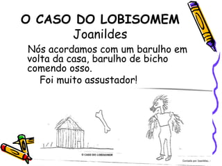 O CASO DO LOBISOMEMJoanildesNós acordamos com um barulho em volta da casa, barulho de bicho comendo osso.       Foi muito assustador!