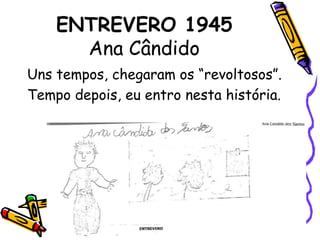 ENTREVERO 1945Ana Cândido Uns tempos, chegaram os “revoltosos”. Tempo depois, eu entro nesta história.