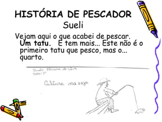HISTÓRIA DE PESCADORSueliVejam aqui o que acabei de pescar.   Um tatu.   E tem mais... Este não é o primeiro tatu que pesco, mas o... quarto.