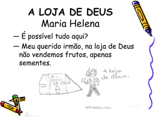 A LOJA DE DEUSMaria Helena— É possível tudo aqui?— Meu querido irmão, na loja de Deus não vendemos frutos, apenas sementes.