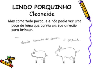 LINDO PORQUINHOCleoneideMas como todo porco, ele não podia ver uma poça de lama que corria em sua direção para brincar.