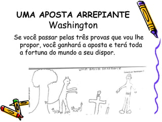 UMA APOSTA ARREPIANTEWashington Se você passar pelas três provas que vou lhe propor, você ganhará a aposta e terá toda a fortuna do mundo a seu dispor.