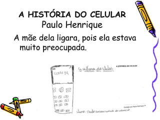 A HISTÓRIA DO CELULARPaulo HenriqueA mãe dela ligara, pois ela estava muito preocupada. 