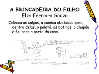 A BRINCADEIRA DO FILHOElza Ferreira SouzaColocou as calças, a camisa abotoada para dentro delas, o paletó, as botinas, o chapéu e foi para a porta da casa. 