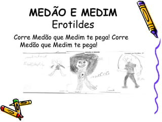 MEDÃO E MEDIMErotildes Corre Medão que Medim te pega! Corre Medão que Medim te pega!