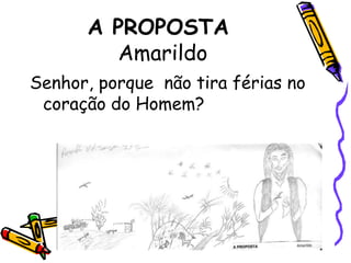 A PROPOSTA                                 AmarildoSenhor, porque  não tira férias no coração do Homem?  