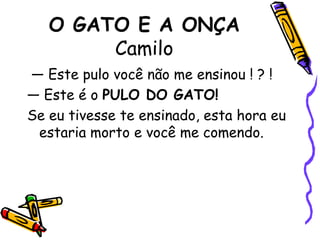O GATO E A ONÇACamilo  — Este pulo você não me ensinou ! ? !— Este é o PULO DO GATO!Se eu tivesse te ensinado, esta hora eu estaria morto e você me comendo. 