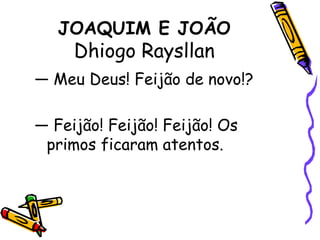 JOAQUIM E JOÃODhiogo Raysllan— Meu Deus! Feijão de novo!?— Feijão! Feijão! Feijão! Os primos ficaram atentos. 