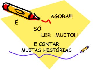                        AGORA!!!    É             SÓ                  LER   MUITO!!!E CONTARMUITAS HISTÓRIAS