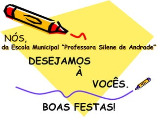  NÓS,da Escola Municipal ”Professora Silene de Andrade” DESEJAMOS À VOCÊS.BOAS FESTAS!
