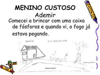 MENINO CUSTOSOAdemir Comecei a brincar com uma caixa de fósforos e quando vi, o fogo já estava pegando.