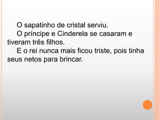 O sapatinho de cristal serviu. 
O príncipe e Cinderela se casaram e 
tiveram três filhos. 
E o rei nunca mais ficou triste, pois tinha 
seus netos para brincar. 
 