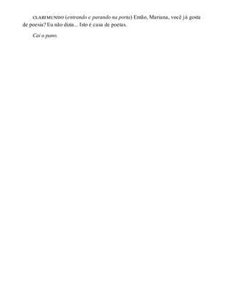 clarimundo (entrando e parando na porta) Então, Mariana, você já gosta
de poesia? Eu não dizia... Isto é casa de poetas.
Cai o pano.
 