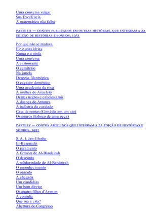 Uma conversa vulgar
Sua Excelência
A matemática não falha
parte iii — contos publicados em outras histórias, que integram a 2a
edição de histórias e sonhos, 1951
Por que não se matava
Ele e suas ideias
Numa e a ninfa
Uma conversa
A cartomante
O cemitério
Na janela
Despesa filantrópica
O caçador doméstico
Uma academia da roça
A mulher do Anacleto
Dentes negros e cabelos azuis
A doença do Antunes
A indústria da caridade
Casa de poetas (Comédia em um ato)
Os negros (Esboço de uma peça)
parte iv — contos argelinos que integram a 2a edição de histórias e
sonhos, 1951
S. A. I. Jan-Ghothe
El-Kazenadji
O juramento
A firmeza de Al-Bandeirah
O desconto
A solidariedade de Al-Bandeirah
O reconhecimento
O oráculo
A chegada
Um candidato
Um bom diretor
Os quatro filhos d’Aymon
A consulta
Que rua é esta?
Abertura do Congresso
 