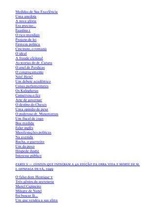 Medidas de Sua Excelência
Uma anedota
A nova glória
Era preciso...
Faustino i
O rico mendigo
Projeto de lei
Firmeza política
Cincinato, o romano
O ideal
A fraude eleitoral
As teorias do dr. Caruru
O anel de Perdicas
O congraçamento
Nós! Hein?
Um debate acadêmico
Coisas parlamentares
Os Kalogheras
Conservou o fez
Arte de governar
O destino do Chaves
Uma opinião de peso
O poderoso dr. Matamorros
Um fiscal de jogo
Boa medida
Falar inglês
Manifestações políticas
Na avenida
Rocha, o guerreiro
Um do povo
Hóspede ilustre
Interesse público
parte v — contos que integram a 4a edição da obra vida e morte de m.
j. gonzaga de sá, 1949
O falso dom Henrique v
Três gênios da secretaria
Manel Capineiro
Milagre de Natal
Foi buscar lã...
Um que vendeu a sua alma
 