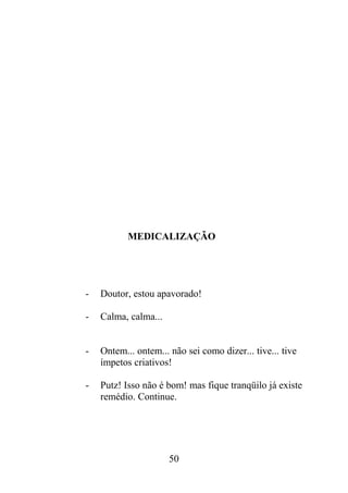 MEDICALIZAÇÃO
- Doutor, estou apavorado!
- Calma, calma...
- Ontem... ontem... não sei como dizer... tive... tive
ímpetos criativos!
- Putz! Isso não é bom! mas fique tranqüilo já existe
remédio. Continue.
50
 