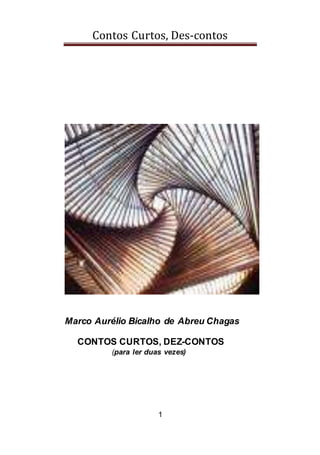 Contos Curtos, Des-contos
1
Marco Aurélio Bicalho de Abreu Chagas
CONTOS CURTOS, DEZ-CONTOS
(para ler duas vezes)
 
