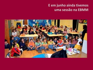 E em junho ainda tivemos
uma sessão na EBMM
 