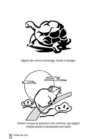 Alguns são como a tartaruga, lentos e devagar. 
Existem os que se parecem com ratinhos, que pegam 
nossas coisas emprestadas sem pedir. 
22 Contos da Lili 
 