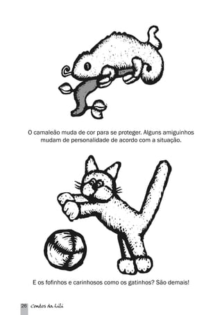 O camaleão muda de cor para se proteger. Alguns amiguinhos 
mudam de personalidade de acordo com a situação. 
E os fofinhos e carinhosos como os gatinhos? São demais! 
26 Contos da Lili 
 