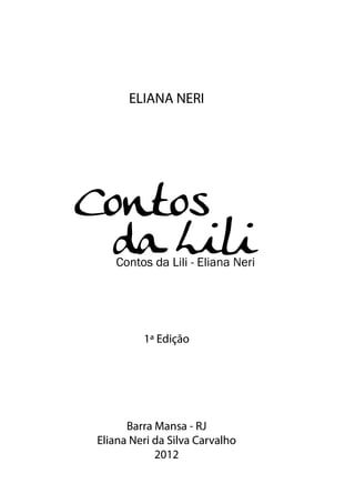ELIANA NERI 
Codnat oLsi l i Contos da Lili - Eliana Neri 
1ª Edição 
Barra Mansa - RJ 
Eliana Neri da Silva Carvalho 
2012 
 