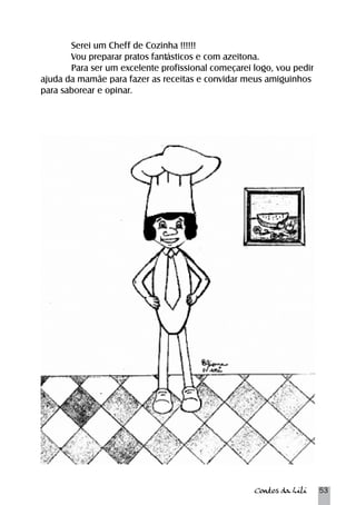 Serei um Cheff de Cozinha !!!!!! 
Vou preparar pratos fantásticos e com azeitona. 
Para ser um excelente profissional começarei logo, vou pedir 
ajuda da mamãe para fazer as receitas e convidar meus amiguinhos 
para saborear e opinar. 
Contos da Lili 53 
 