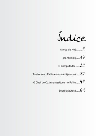 Índice 
A Arca de Noé.........9 
Os Animais......17 
O Computador ......29 
Azeitona no Palito e seus amiguinhos......37 
O Chef de Cozinha Azeitona no Palito......49 
Sobre a autora......61 
 