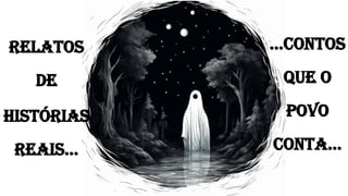 RELATOS
DE
HISTÓRIAS
REAIS…
…CONTOS
QUE O
POVO
CONTA…
 