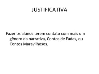 JUSTIFICATIVA
Fazer os alunos terem contato com mais um
gênero da narrativa, Contos de Fadas, ou
Contos Maravilhosos.
 