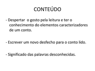CONTEÚDO
- Despertar o gosto pela leitura e ter o
conhecimento do elementos caracterizadores
de um conto.
- Escrever um novo desfecho para o conto lido.
- Significado das palavras desconhecidas.
 