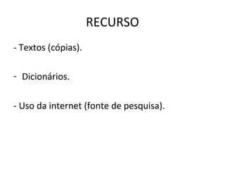 RECURSO
- Textos (cópias).
- Dicionários.
- Uso da internet (fonte de pesquisa).
 