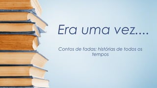 Era uma vez....
Contos de fadas: histórias de todos os
             tempos
 
