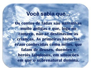 Você sabia que...
Os contos de fadas são narrativas
   muito antigas e que, logo no
  começo, não se destinavam às
 crianças. As primeiras histórias
eram conhecidas como mitos, que
   falam de deuses, duendes e
  heróis fabulosos, em situações
 em que o sobrenatural domina.
 